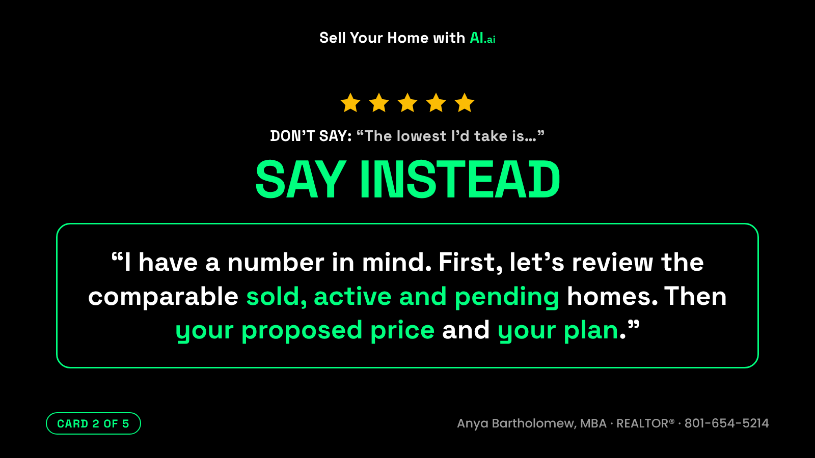 What not to tell your REALTOR®, card 2 of 5. Don't say: The lowest I'd take is. Say instead: I have a number in mind. First, let's review the comparable sold, active and pending homes. Then your proposed price and your plan. What not to tell your REALTOR®, card 2 of 5. Don't say: The lowest I'd take is. Say instead: I have a number in mind. First, let's review the comparable sold, active and pending homes. Then your proposed price and your plan.