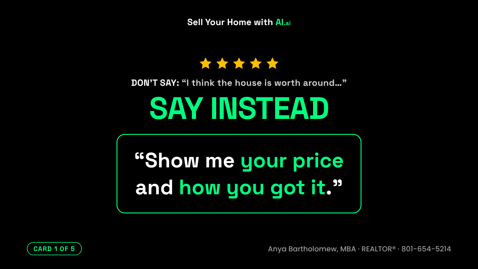 What not to tell your REALTOR®, card 1 of 5. Don't say: I think the house is worth around. Say instead: Show me your price and how you got it. What not to tell your REALTOR®, card 1 of 5. Don't say: I think the house is worth around. Say instead: Show me your price and how you got it.
