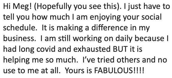 "I just have to tell you how much I am enjoying your social schedule. It is really making a difference in my business... it is helping me so much. I've tried others and no use to me at all. Yours is fabulous!" Screenshot.