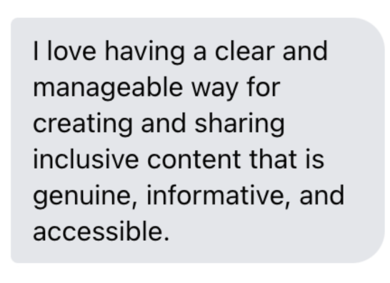 "I love having a clear and manageable way for creating and sharing inclusive content that is genuine, informative, and accessible." Screenshot.