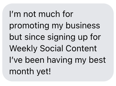 "I'm not much for promoting my business but since signing up for Weekly Social Content I've been having my best month yet!" Screenshot