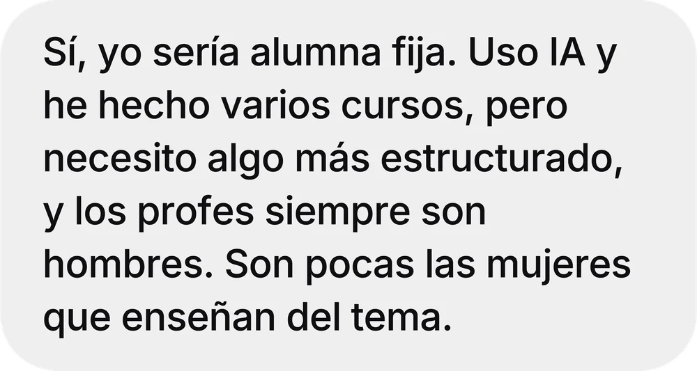 Mensaje recibido por Instagram: «Sí, yo sería alumna fija. Uso IA y he hecho varios cursos, pero necesito algo más estructurado, y los profes siempre son hombres. Son pocas las mujeres que enseñan del tema.»