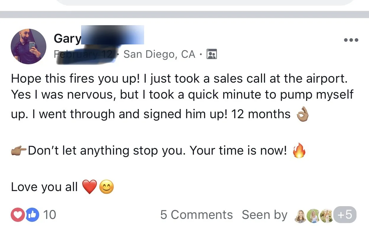 Gary’s post in the private mentorship Facebook group: “Hope this fires you up! I just took a sales call at the airport. Yes I was nervous, but I took a quick minute to pump myself up. I went through and signed him up! 12 months”