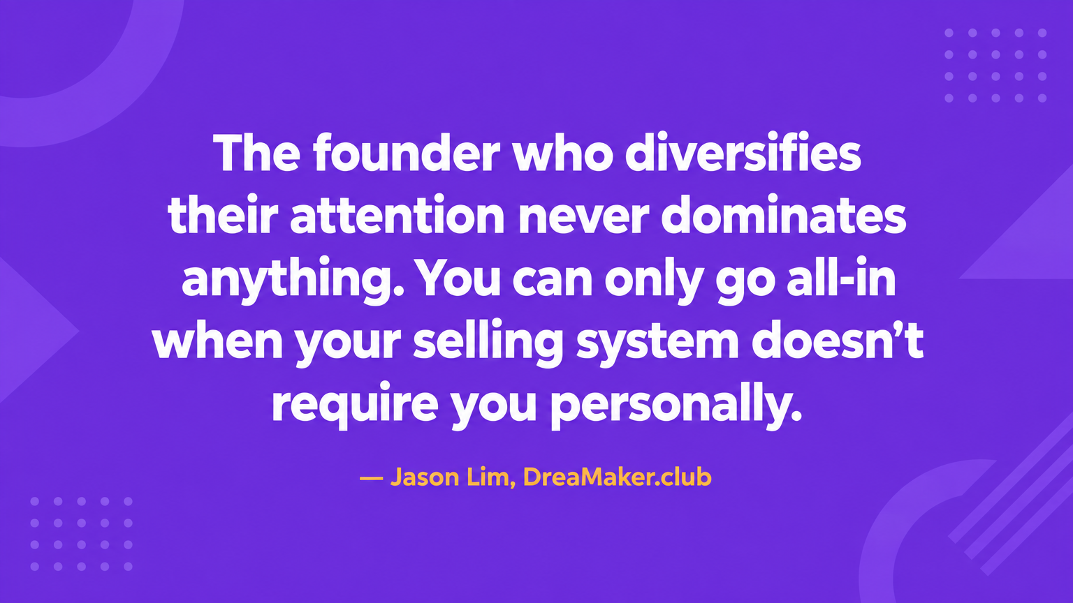 The founder who diversifies their attention never dominates anything. You can only go all-in when your selling system doesn't require you personally. — Jason Lim