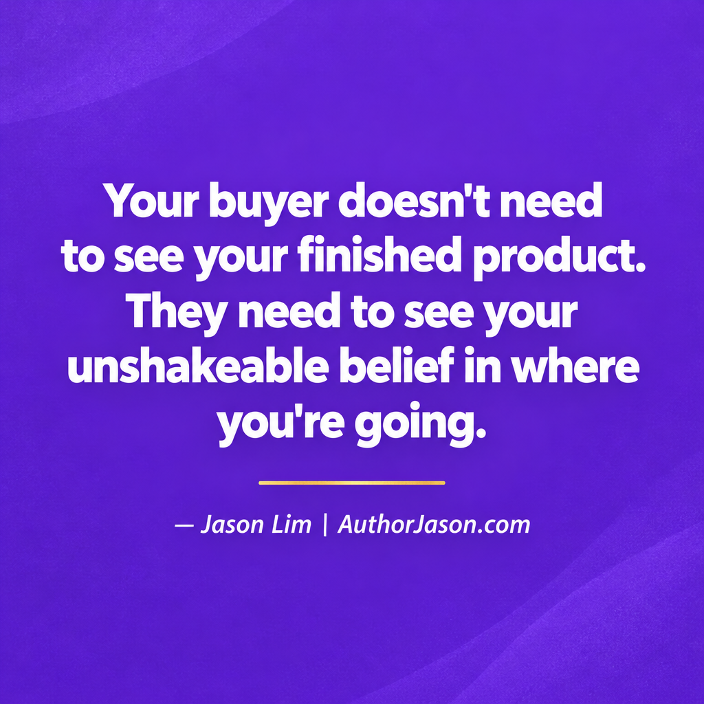 Your buyer doesn't need to see your finished product. They need to see your unshakeable belief in where you're going. — Jason Lim