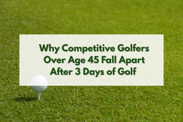 Why Competitive Golfers Over Age 45 Fall Apart After 3 Days of Golf