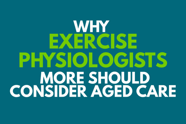 Why More Exercise Physiologists Should Consider Aged Care