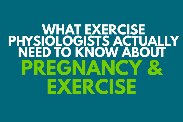 What Exercise Physiologists Actually Need to Know about Pregnancy & Exercise
