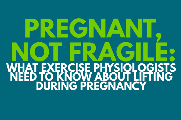 Pregnant, Not Fragile: What Exercise Physiologists Need to Know About Lifting During Pregnancy