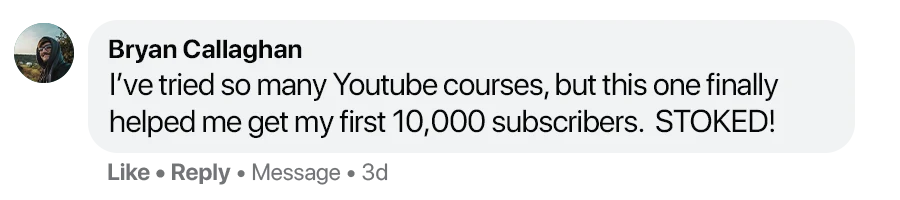 Facebook comment from Bryan Callaghan: I've tried so many YouTube courses, but this one finally helped me get my first 10,000 subscribers. STOKED!