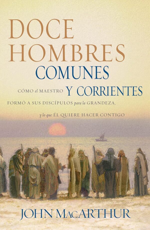 Doce Hombres Comunes Y Corrientes: Cómo El Maestro Formó A Sus Discípulos Para La Grandeza Y Lo Que Él Quiere Hacer Contigo