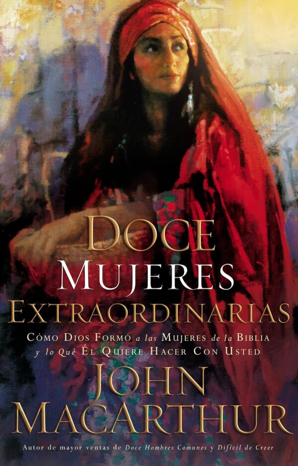 Doce Mujeres Extraordinarias: Cómo Dios Formó A Las Mujeres De La Biblia Y Lo Que Él Quiere Hacer Con Usted