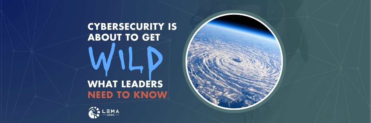Cybersecurity Is About to Get Wild. Here's What Leaders Need to Know