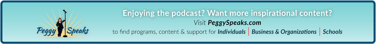 Enjoying the podcast? Want more inspirational content? Visit PeggySpeaks.com to find programs, content & support for Individuals | Business & Organizations | Schools