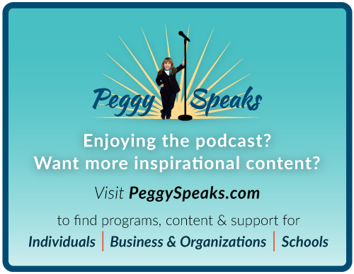 Enjoying the podcast? Want more inspirational content? Visit PeggySpeaks.com to find programs, content & support for Individuals | Business & Organizations | Schools