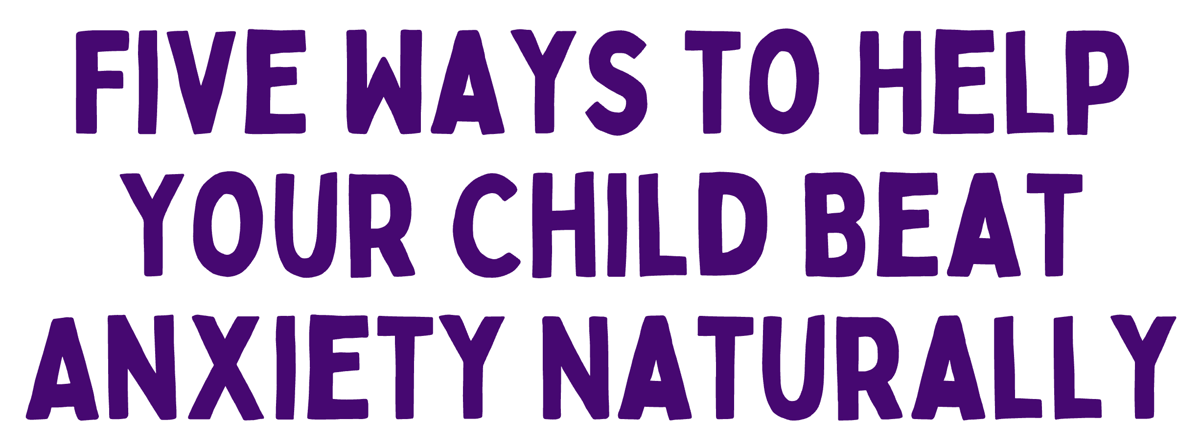 "Five Ways to Help Your Child Beat Anxiety Naturally" Free Download