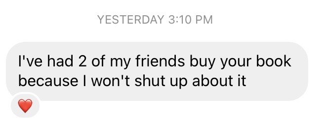 Reader message: two of my friends bought your book because I won't shut up about it