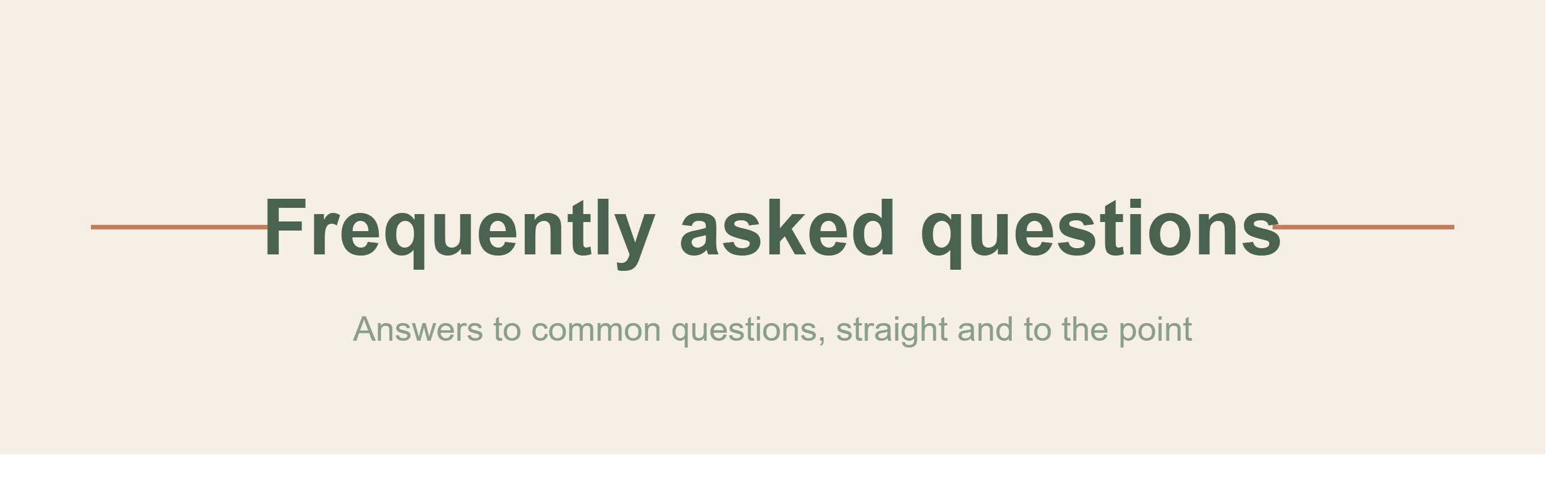 Frequently asked questions Answers to common questions, straight and to the point