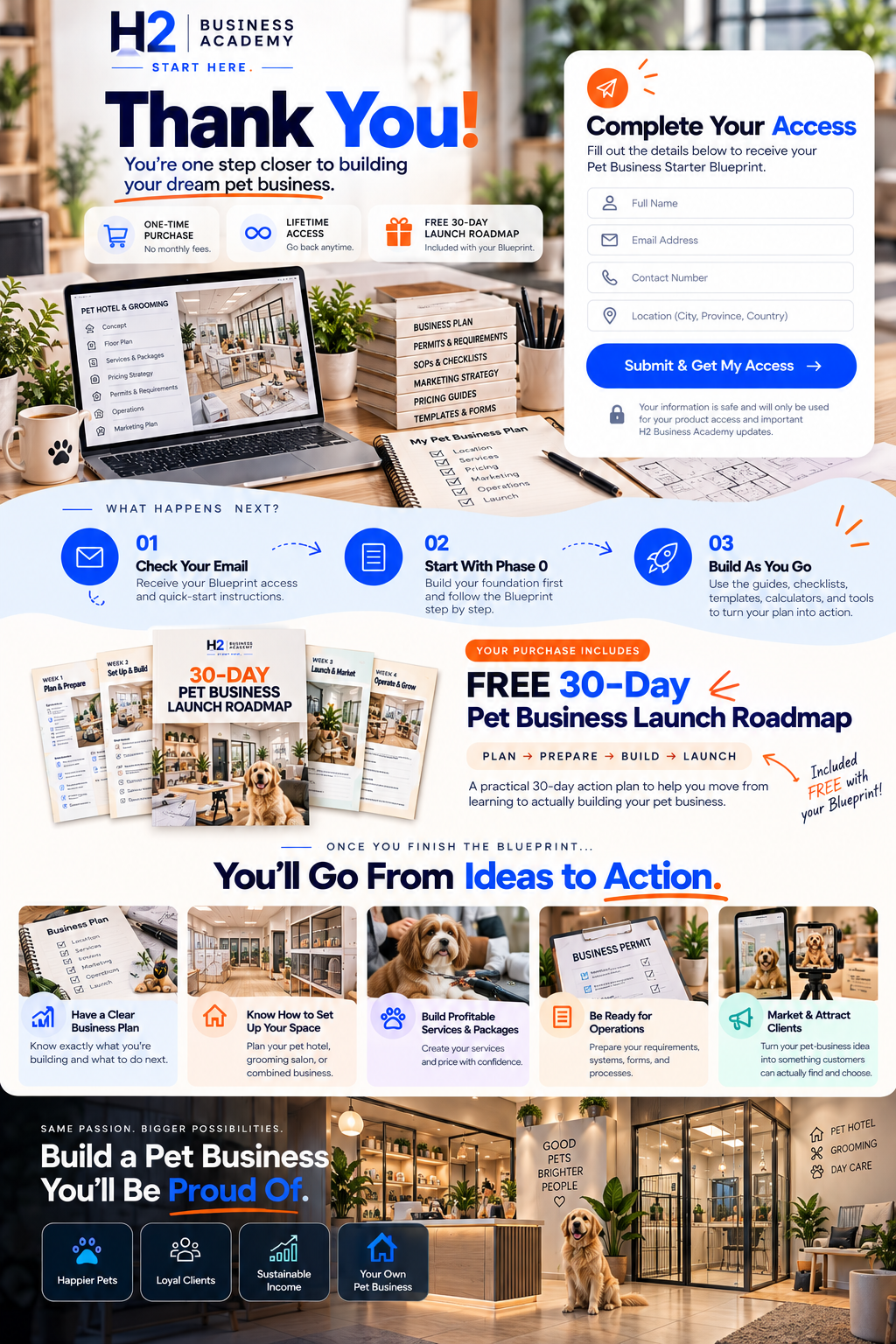H2 Business Academy. Thank You! You’re one step closer to building your dream pet business. One-time purchase, lifetime access and FREE 30-Day Launch Roadmap. Check your email, start with Phase 0 and build as you go. You’ll go from ideas to action: have a clear business plan, know how to set up your space, build profitable services and packages, be ready for operations, and market and attract clients. Build a Pet Business You’ll Be Proud Of.