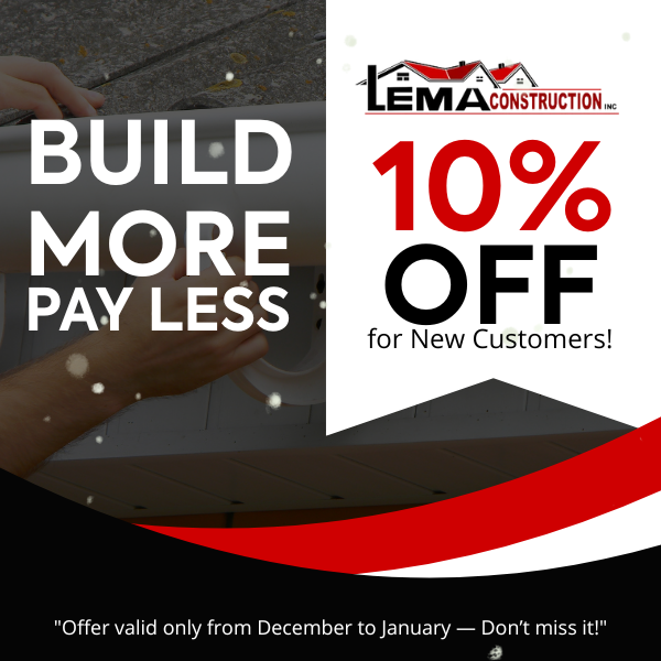 Build More. Pay Less. 10% OFF Gutters First time with Lema Construction Inc? Enjoy 10% off your first gutter service before January ends.
