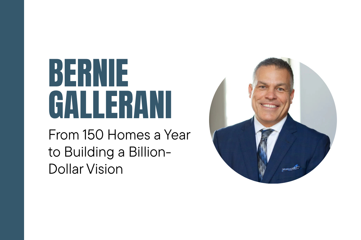 Bernie Gallerani: From 150 Homes a Year to Building a Billion-Dollar Vision