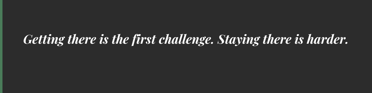 Getting there is the first challenge. Staying there is harder. Getting there is the first challenge. Staying there is harder.