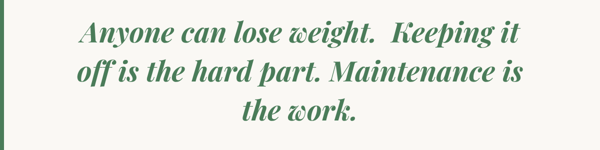 Anyone can lose weight. Keeping it off is the hard part.  Maintenance is the work.