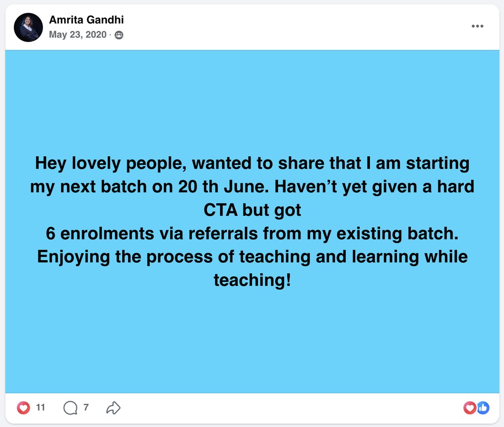 Amrita Gandhi&rsquo;s Facebook post, May 23, 2020: Hey lovely people, wanted to share that I am starting my next batch on 20 th June. Haven&rsquo;t yet given a hard CTA but got 6 enrolments via referrals from my existing batch. Enjoying the process of teaching and learning while teaching!