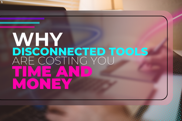 Why Disconnected Tools Are Costing You Time and Money