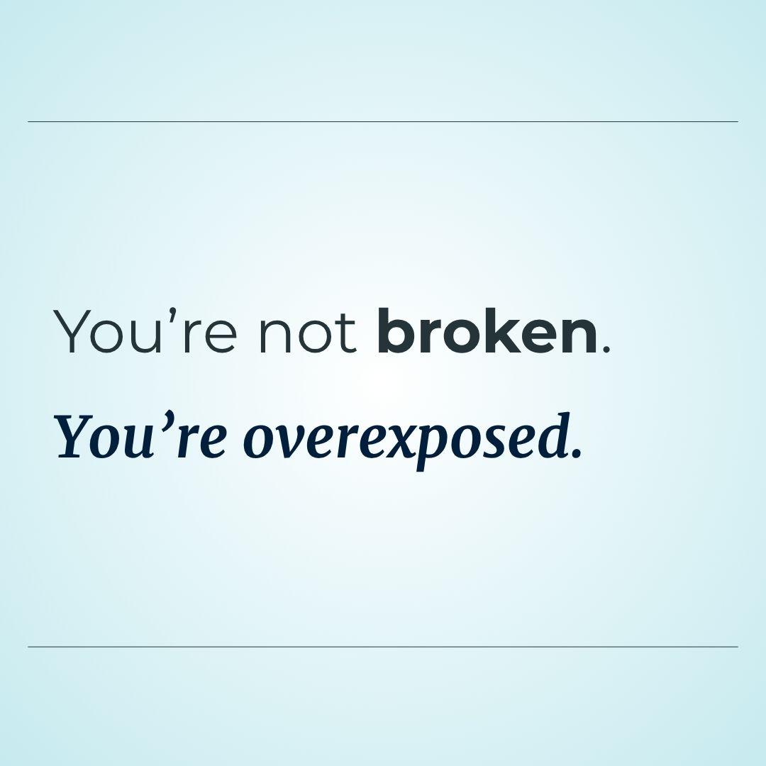 You're not broken. You're overexposed. You're not broken. You're overexposed.