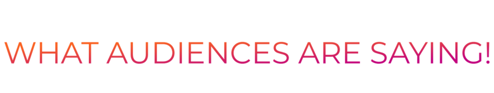 WHAT AUDIENCES ARE SAYING!