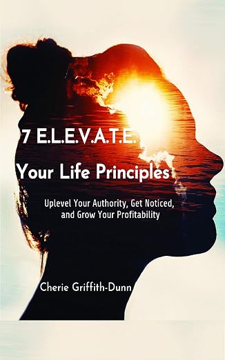 7 E.L.E.V.A.T.E. Your Life Principles by Cherie Griffith-Dunn