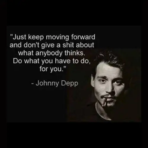 Quote: Just keep moving forward and dont give a shit about what anybody thinks. Do what you have to do for you. - Johnny Depp