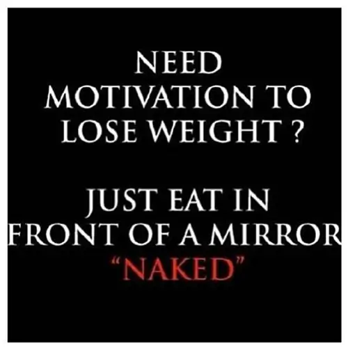 Quote, need motivation to lose weight? Just eat in front of a mirror, naked.