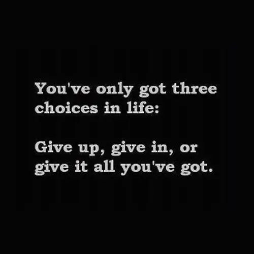 Quote, you only got three choices in lie: Give up give in, or give it all you got