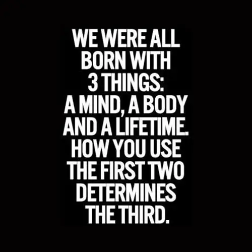 Quote, we were all born with 3 things, a mind, a body, and a lifetime, how you use the first two determines the third