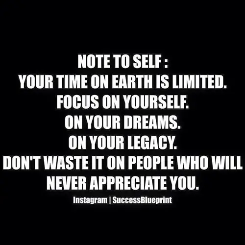 Quote: Note to self, time on earth is limited, focus on yourself, on your dreams, on your legacy. Don't waste it on people who will never appreciate you