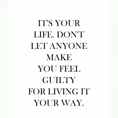 Quote: its your life, dont let anyone make you feel guilty for living it your way