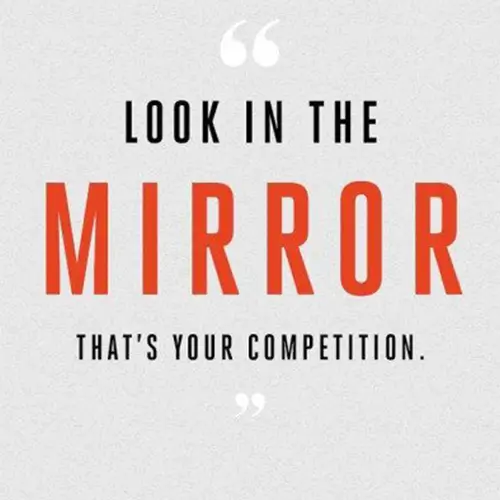 Quote: look in the mirror, that's your competiton