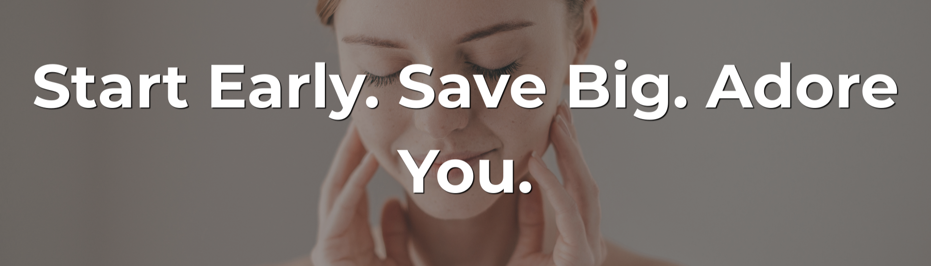 Start Early. Save Big. Adore You.