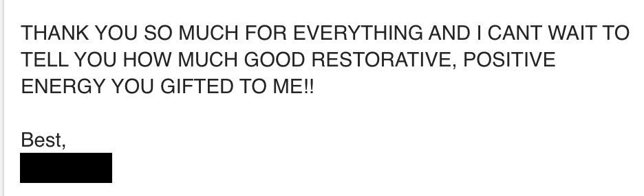 THANK YOU SO MUCH FOR EVERYTHING AND I CANT WAIT TO TELL YOU HOW MUCH GOOD RESTORATIVE, POSITIVE ENERGY YOU GIFTED TO ME!!