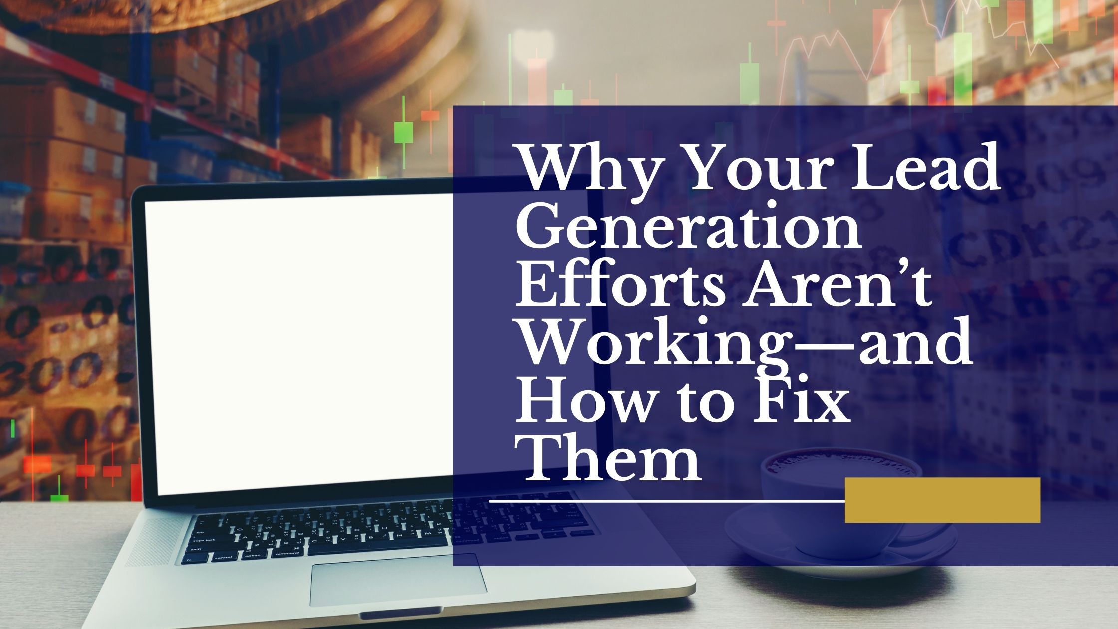 Why Your Lead Generation Efforts Aren’t Working—and How to Fix Them Why Your Lead Generation Efforts Aren’t Working—and How to Fix Them