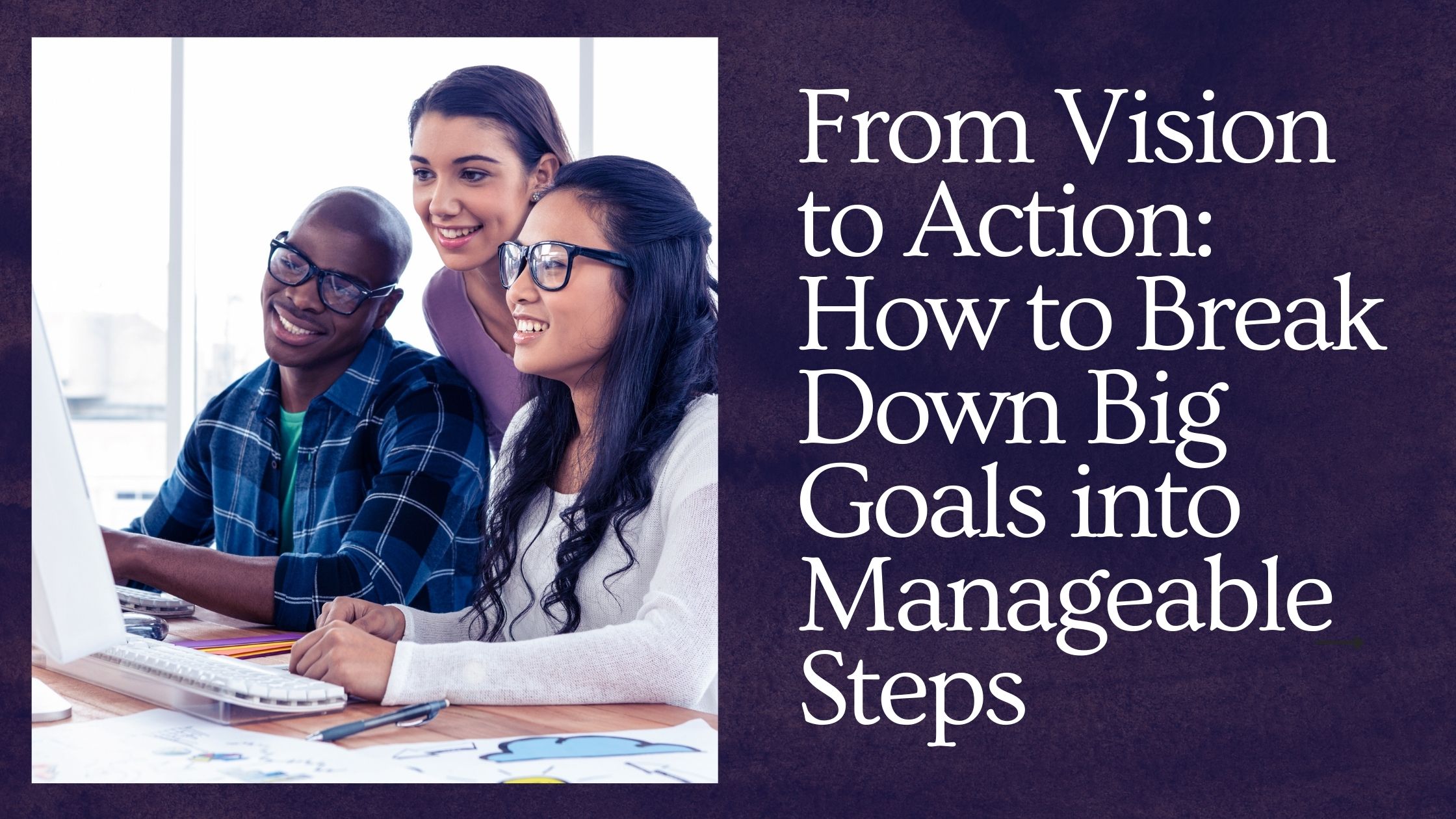 From Vision to Action: How to Break Down Big Goals into Manageable Steps