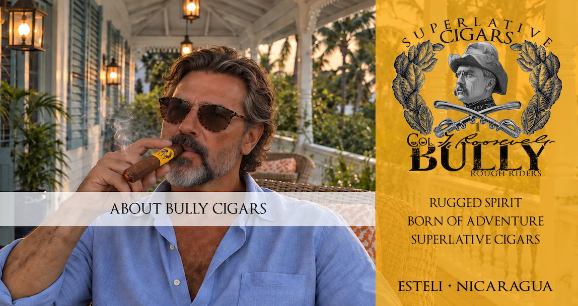 About BULLY Cigars. A man enjoying a BULLY cigar on a porch beside the gold BULLY Rough Riders Superlative Cigars panel: Rugged Spirit, Born of Adventure, Superlative Cigars. Estelí, Nicaragua.