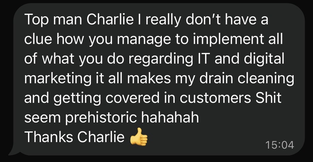 Text message from a drainage company owner: Top man Charlie, I really don't have a clue how you manage to implement all of what you do regarding IT and digital marketing. Thanks Charlie.