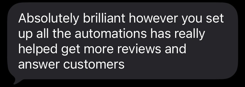 Text message from a past client: Absolutely brilliant however you set up all the automations has really helped get more reviews and answer customers