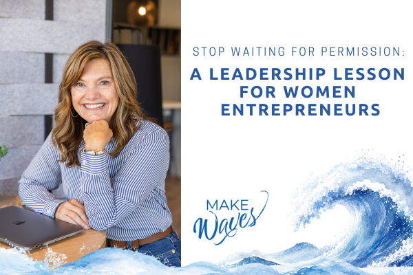 Stop Waiting for Permission: A Leadership Lesson for Women Entrepreneurs
