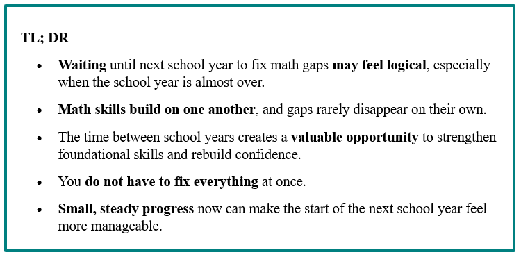 Should we wait until next school year to fix math gaps? See this TL;DR summary for the short answer and why late spring and summer are a good time to strengthen math foundations.