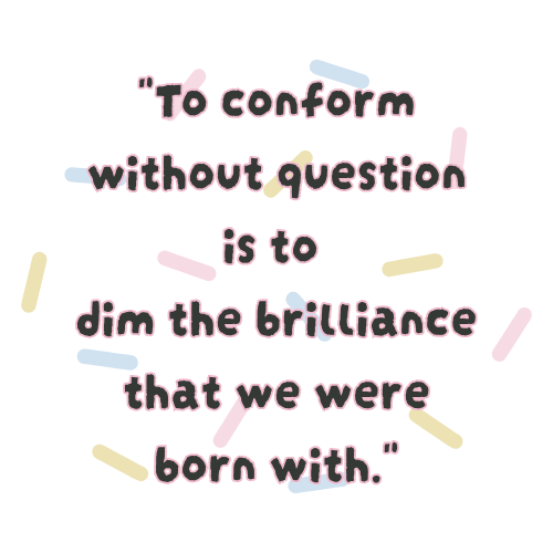To conform without question is to dim the brilliance that we were born with. To conform without question is to dim the brilliance that we were born with.