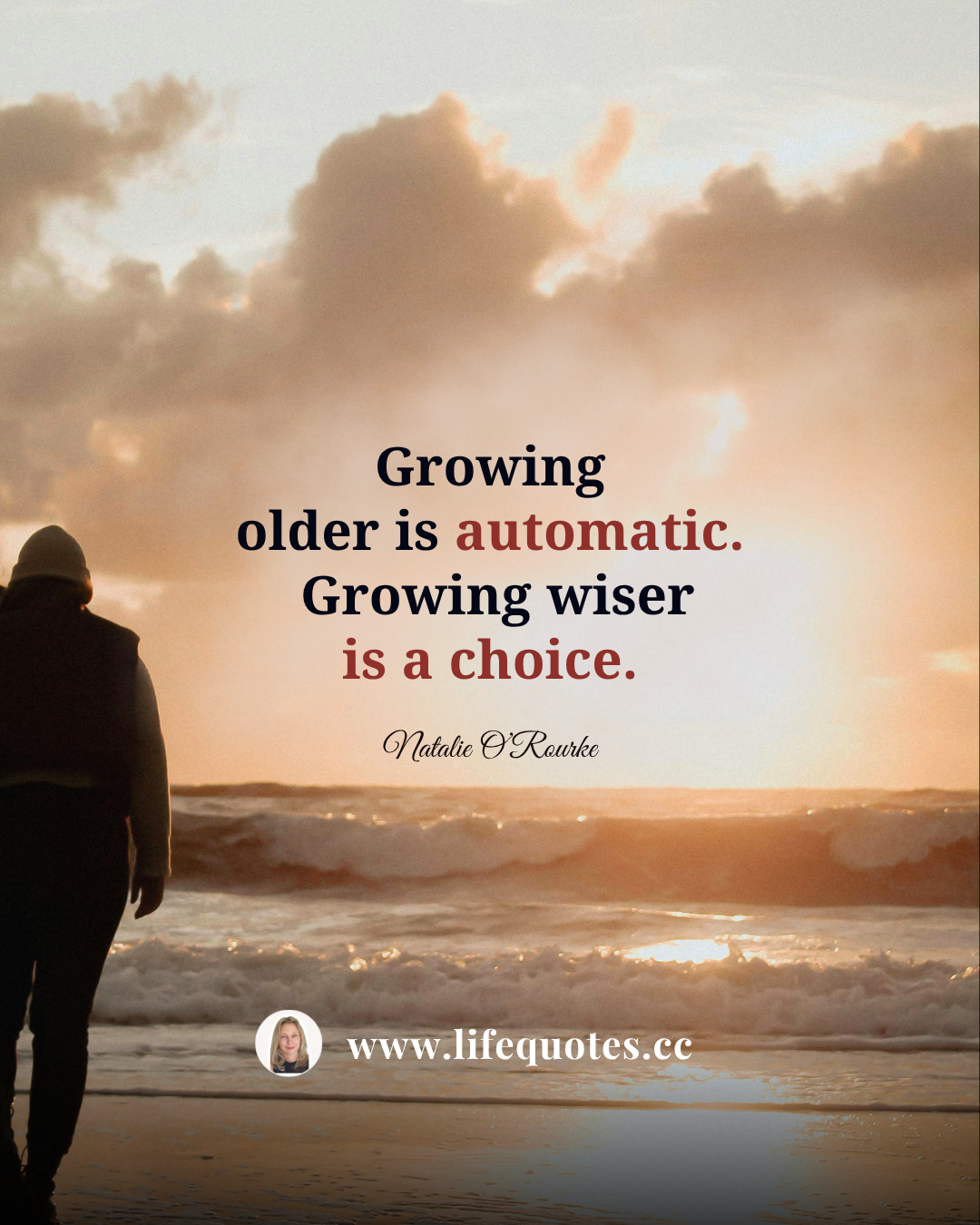 Growing older is automatic. Growing wiser is a choice.  — Natalie O’Rourke
